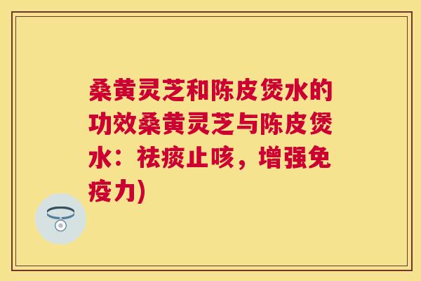 桑黄灵芝和陈皮煲水的功效桑黄灵芝与陈皮煲水：止咳，增强力)