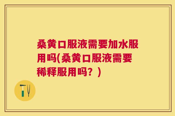 桑黄口服液需要加水服用吗(桑黄口服液需要稀释服用吗？)