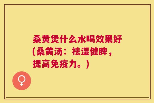 桑黄煲什么水喝效果好(桑黄汤：祛湿健脾，提高力。)