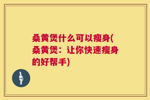 桑黄煲什么可以瘦身(桑黄煲：让你快速瘦身的好帮手)