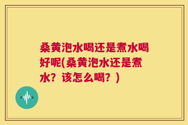 桑黄泡水喝还是煮水喝好呢(桑黄泡水还是煮水？该怎么喝？)