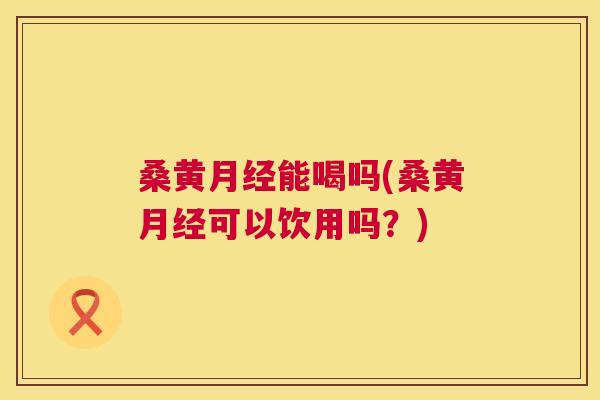 桑黄能喝吗(桑黄可以饮用吗？)
