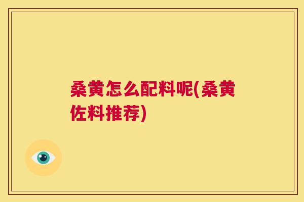 桑黄怎么配料呢(桑黄佐料推荐)
