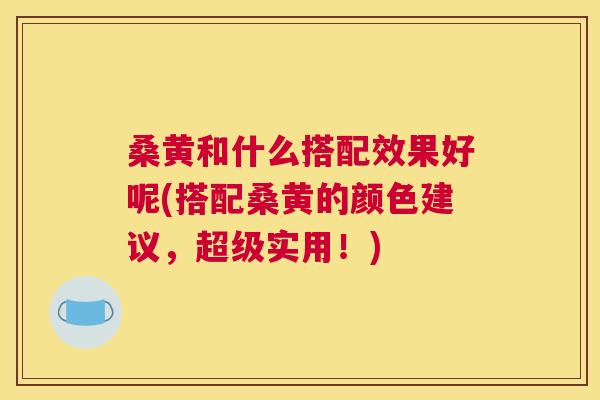 桑黄和什么搭配效果好呢(搭配桑黄的颜色建议，超级实用！)