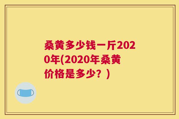 桑黄多少钱一斤2020年(2020年桑黄价格是多少？)