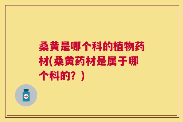 桑黄是哪个科的植物药材(桑黄药材是属于哪个科的？)