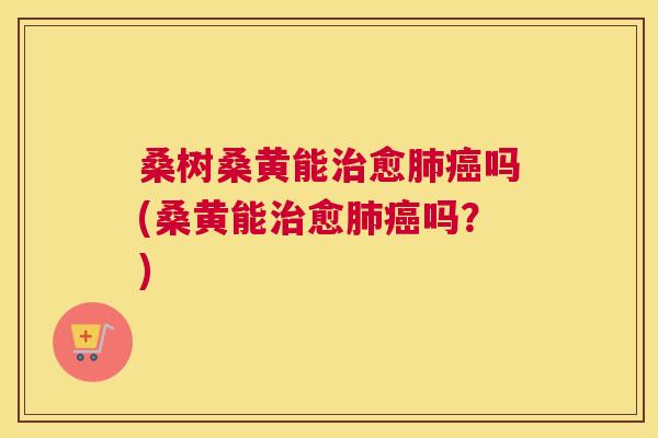 桑树桑黄能愈吗(桑黄能愈吗？)