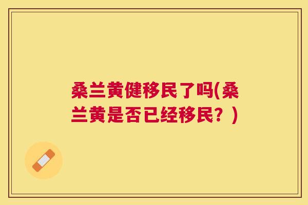 桑兰黄健移民了吗(桑兰黄是否已经移民？)