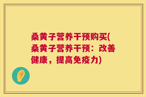 桑黄子营养干预购买(桑黄子营养干预：改善健康，提高力)