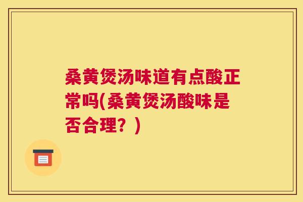桑黄煲汤味道有点酸正常吗(桑黄煲汤酸味是否合理？)
