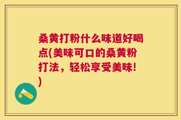 桑黄打粉什么味道好喝点(美味可口的桑黄粉打法，轻松享受美味!)