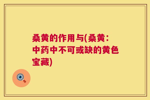 桑黄的作用与(桑黄：中不可或缺的黄色宝藏)