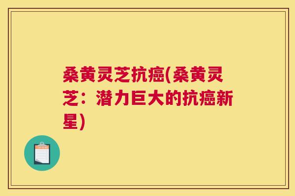 桑黄灵芝抗(桑黄灵芝：潜力巨大的抗新星)