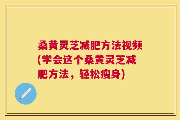桑黄灵芝方法视频(学会这个桑黄灵芝方法，轻松瘦身)