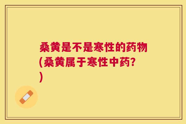 桑黄是不是寒性的(桑黄属于寒性？)