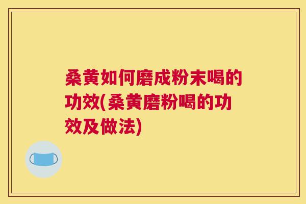 桑黄如何磨成粉末喝的功效(桑黄磨粉喝的功效及做法)