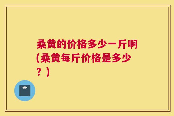 桑黄的价格多少一斤啊(桑黄每斤价格是多少？)
