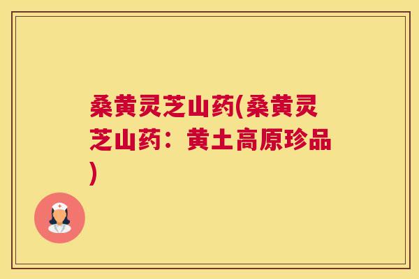 桑黄灵芝山药(桑黄灵芝山药：黄土高原珍品)
