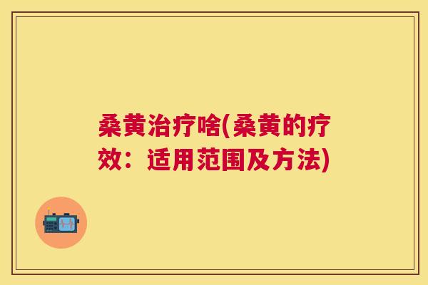 桑黄啥(桑黄的疗效：适用范围及方法)