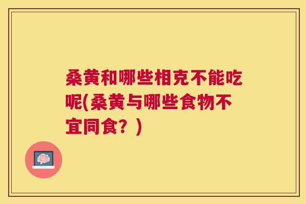 桑黄和哪些相克不能吃呢(桑黄与哪些食物不宜同食？)