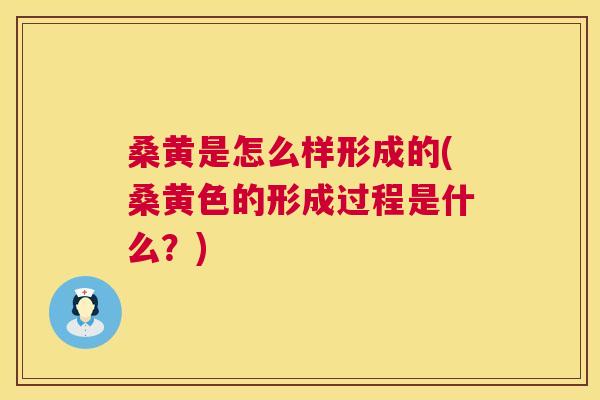 桑黄是怎么样形成的(桑黄色的形成过程是什么？)
