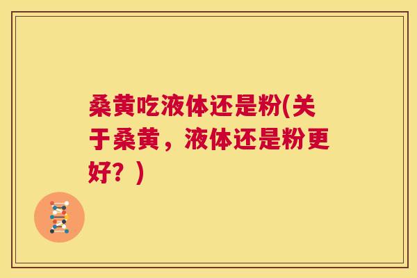 桑黄吃液体还是粉(关于桑黄，液体还是粉更好？)