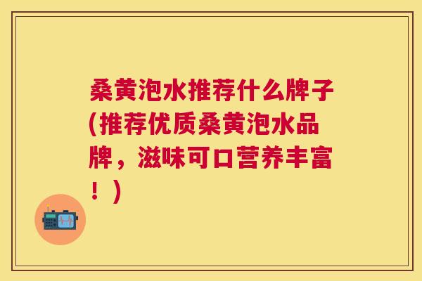 桑黄泡水推荐什么牌子(推荐优质桑黄泡水品牌，滋味可口营养丰富！)