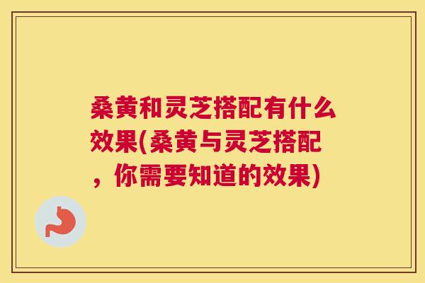 桑黄和灵芝搭配有什么效果(桑黄与灵芝搭配，你需要知道的效果)