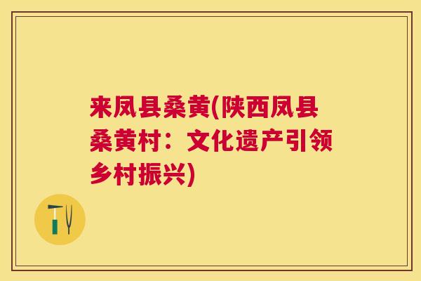 来凤县桑黄(陕西凤县桑黄村：文化遗产引领乡村振兴)