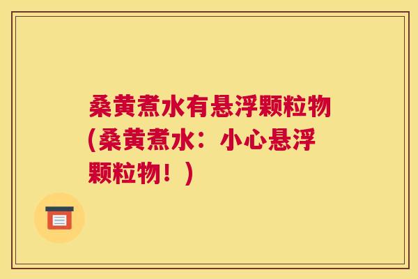 桑黄煮水有悬浮颗粒物(桑黄煮水：小心悬浮颗粒物！)