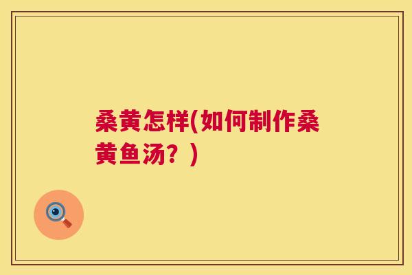桑黄怎样(如何制作桑黄鱼汤？)