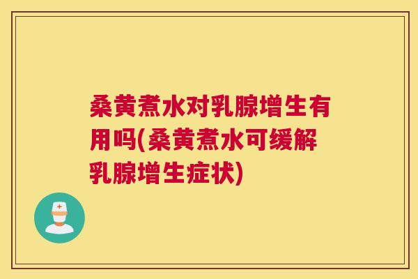 桑黄煮水对乳腺增生有用吗(桑黄煮水可缓解乳腺增生症状)