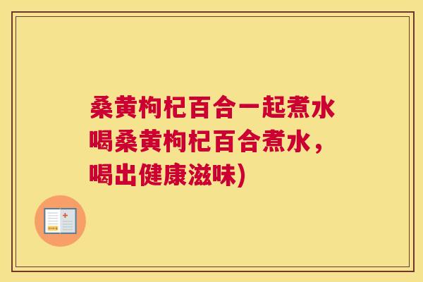 桑黄枸杞百合一起煮水喝桑黄枸杞百合煮水，喝出健康滋味)
