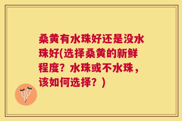 桑黄有水珠好还是没水珠好(选择桑黄的新鲜程度？水珠或不水珠，该如何选择？)