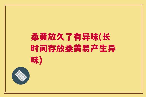 桑黄放久了有异味(长时间存放桑黄易产生异味)
