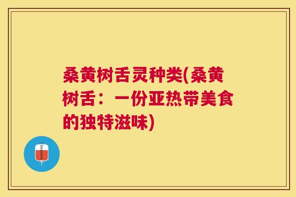 桑黄树舌灵种类(桑黄树舌：一份亚热带美食的独特滋味)