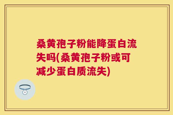 桑黄孢子粉能降蛋白流失吗(桑黄孢子粉或可减少蛋白质流失)