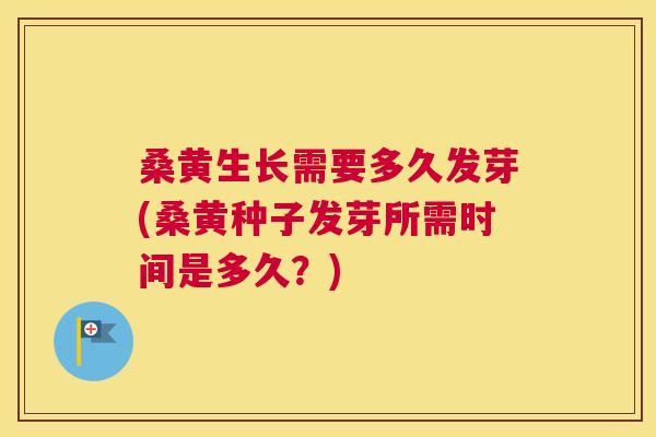 桑黄生长需要多久发芽(桑黄种子发芽所需时间是多久？)