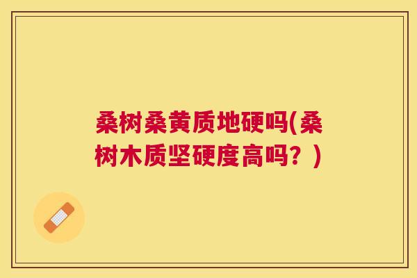 桑树桑黄质地硬吗(桑树木质坚硬度高吗？)