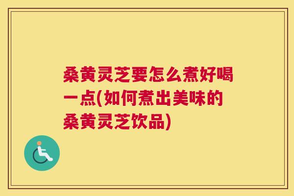 桑黄灵芝要怎么煮好喝一点(如何煮出美味的桑黄灵芝饮品)