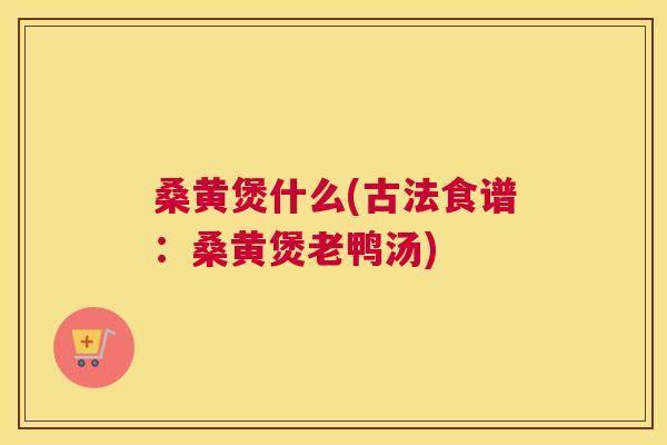 桑黄煲什么(古法食谱:桑黄煲老鸭汤) 桑黄煲什么(古法食谱:桑黄煲老鸭汤)