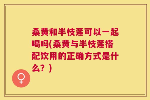 桑黄和半枝莲可以一起喝吗(桑黄与半枝莲搭配饮用的正确方式是什么?) 桑黄和半枝莲可以一起喝吗(桑黄与半枝莲搭配饮用的正确方式是什么?)