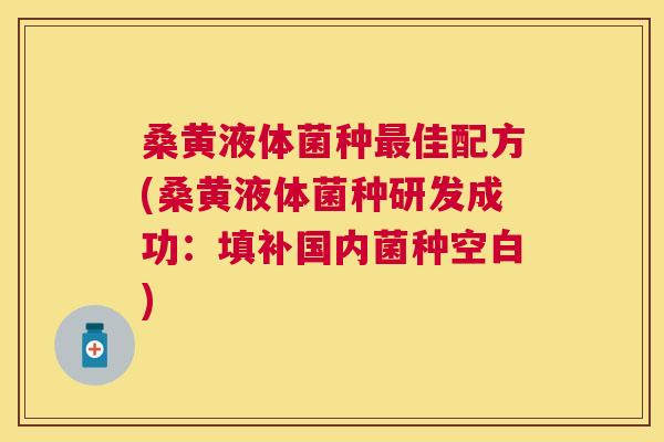 桑黄液体菌种佳配方(桑黄液体菌种研发成功:填补国内菌种空白) 桑黄液体菌种佳配方(桑黄液体菌种研发成功:填补国内菌种空白)