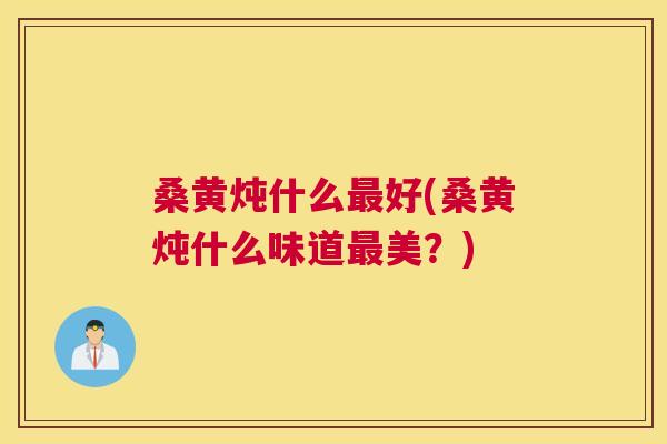 桑黄炖什么好(桑黄炖什么味道美？)