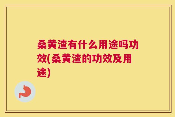 桑黄渣有什么用途吗功效(桑黄渣的功效及用途) 桑黄渣有什么用途吗功效(桑黄渣的功效及用途)