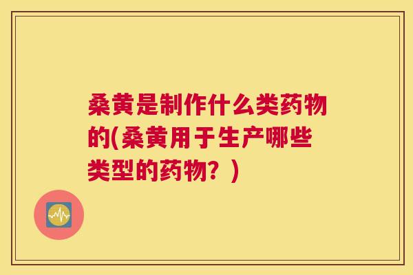 桑黄是制作什么类的(桑黄用于生产哪些类型的?) 桑黄是制作什么类的(桑黄用于生产哪些类型的?)