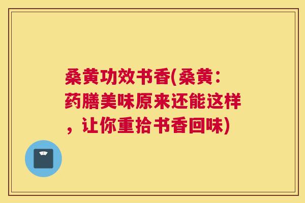 桑黄功效书香(桑黄:药膳美味原来还能这样,让你重拾书香回味) 桑黄功效书香(桑黄:药膳美味原来还能这样,让你重拾书香回味)