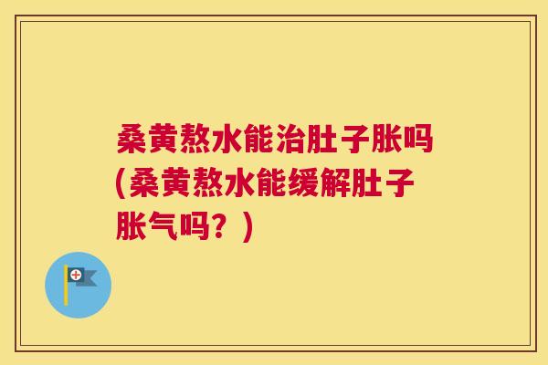 桑黄熬水能肚子胀吗(桑黄熬水能缓解肚子吗？)