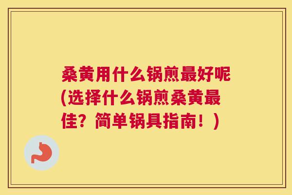 桑黄用什么锅煎好呢(选择什么锅煎桑黄佳?简单锅具指南!) 桑黄用什么锅煎好呢(选择什么锅煎桑黄佳?简单锅具指南!)