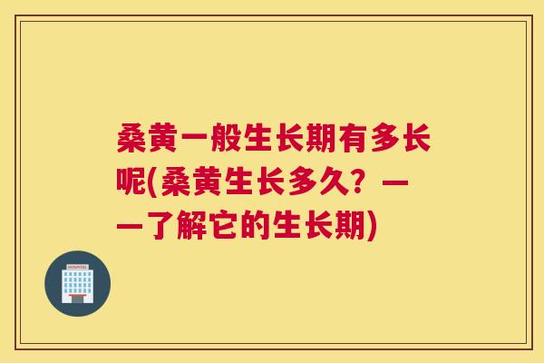桑黄一般生长期有多长呢(桑黄生长多久?——了解它的生长期) 桑黄一般生长期有多长呢(桑黄生长多久?——了解它的生长期)